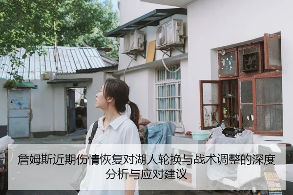 詹姆斯近期伤情恢复对湖人轮换与战术调整的深度分析与应对建议