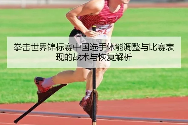 拳击世界锦标赛中国选手体能调整与比赛表现的战术与恢复解析